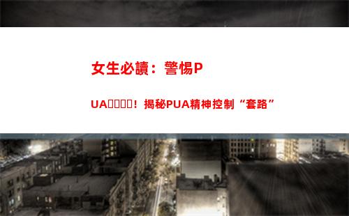 女生必讀：警惕PUA！揭秘PUA精神控制“套路”(女生必讀小說)